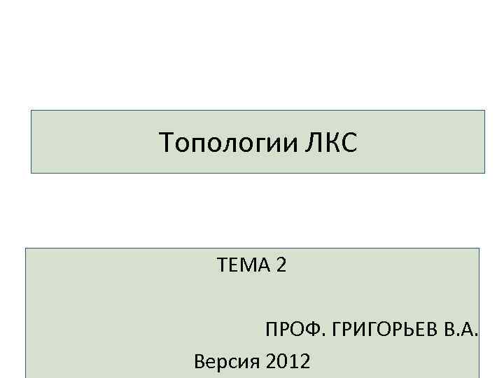 Топологии ЛКС ТЕМА 2 ПРОФ. ГРИГОРЬЕВ В. А. Версия 2012 