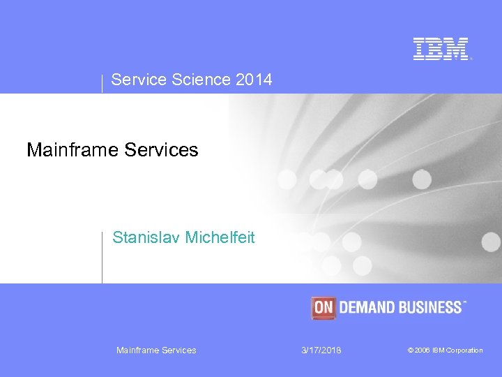 Service Science 2014 Mainframe Services Stanislav Michelfeit Mainframe Services 3/17/2018 © 2006 IBM Corporation