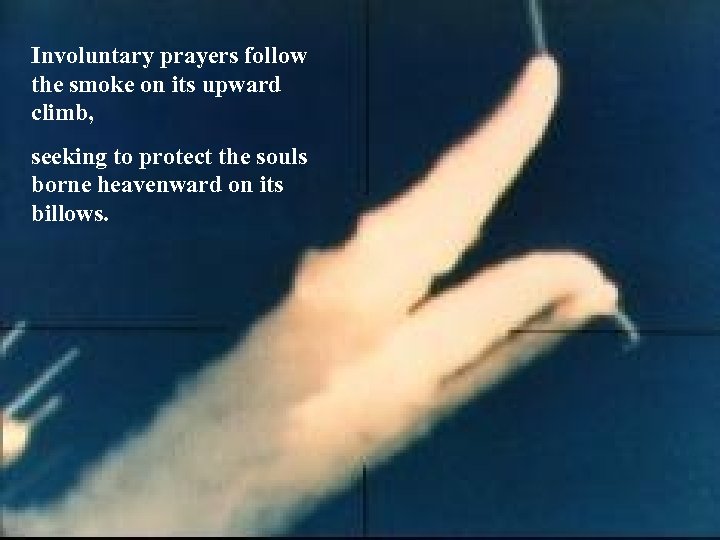 Involuntary prayers follow the smoke on its upward climb, seeking to protect the souls