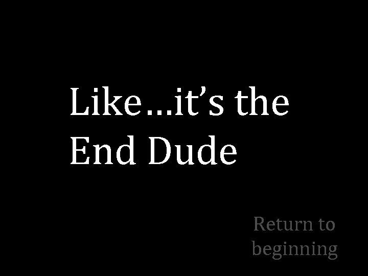 Like…it’s the End Dude Return to beginning 