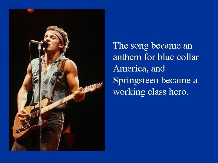 The song became an anthem for blue collar America, and Springsteen became a working