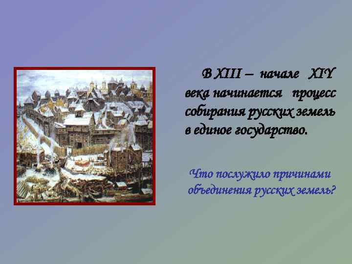 В XIII – начале XIY века начинается процесс собирания русских земель в единое государство.