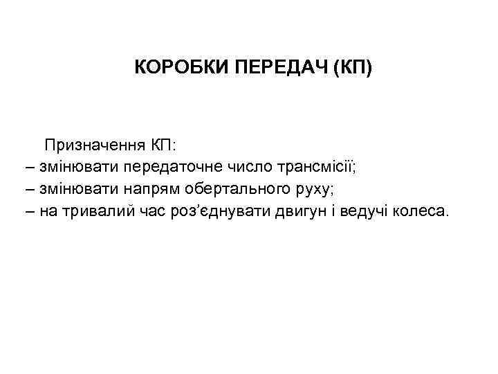 КОРОБКИ ПЕРЕДАЧ (КП) Призначення КП: – змінювати передаточне число трансмісії; – змінювати напрям обертального