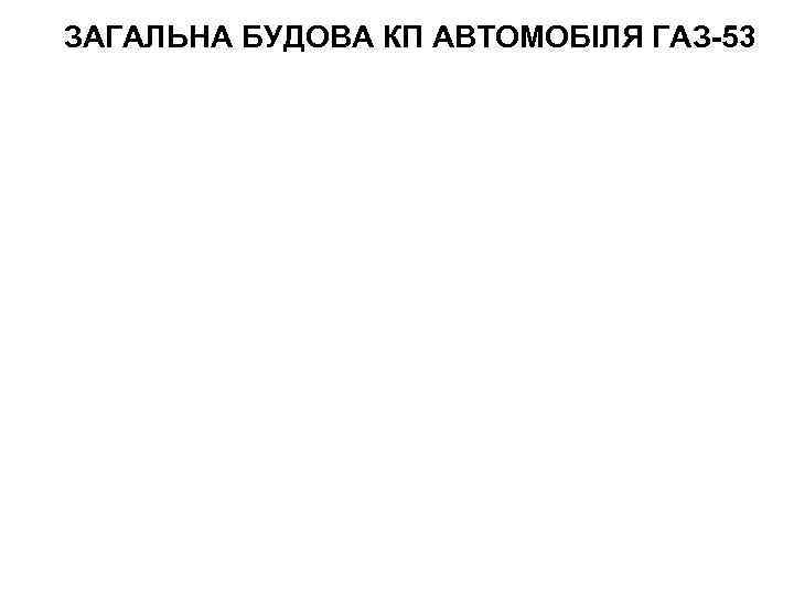 ЗАГАЛЬНА БУДОВА КП АВТОМОБІЛЯ ГАЗ-53 