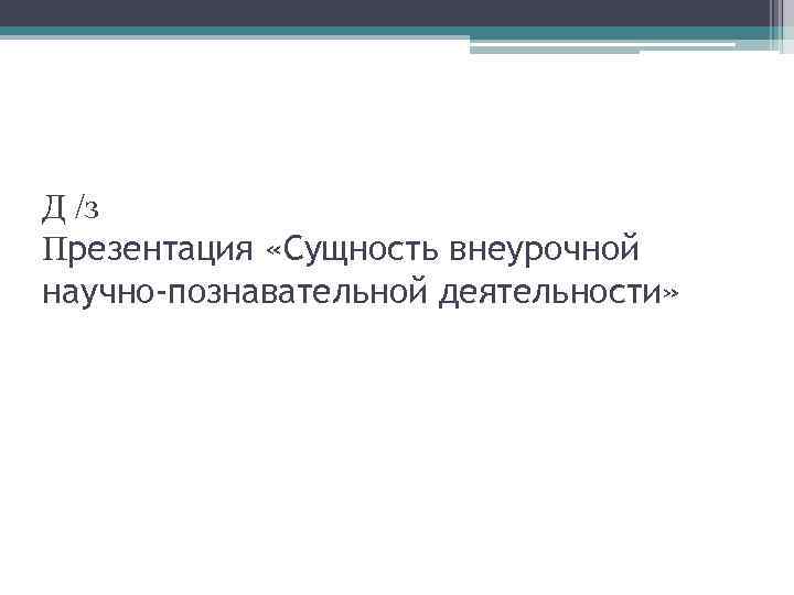 Д /з Презентация «Сущность внеурочной научно-познавательной деятельности» 
