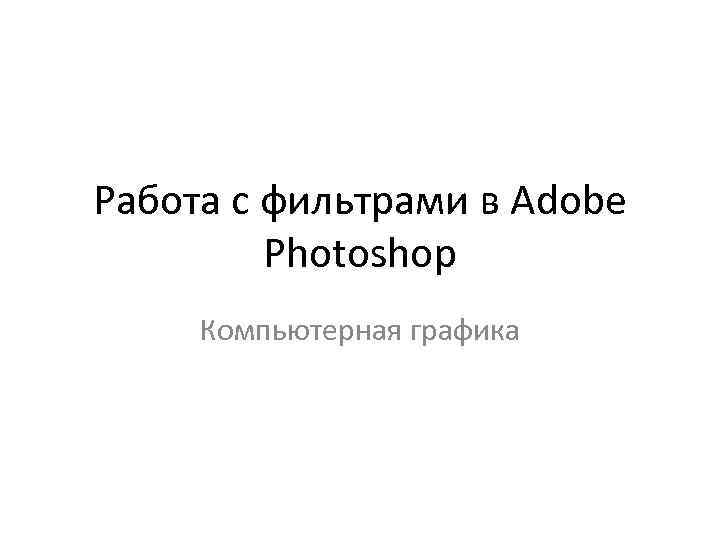 Работа с фильтрами в Adobe Photoshop Компьютерная графика 