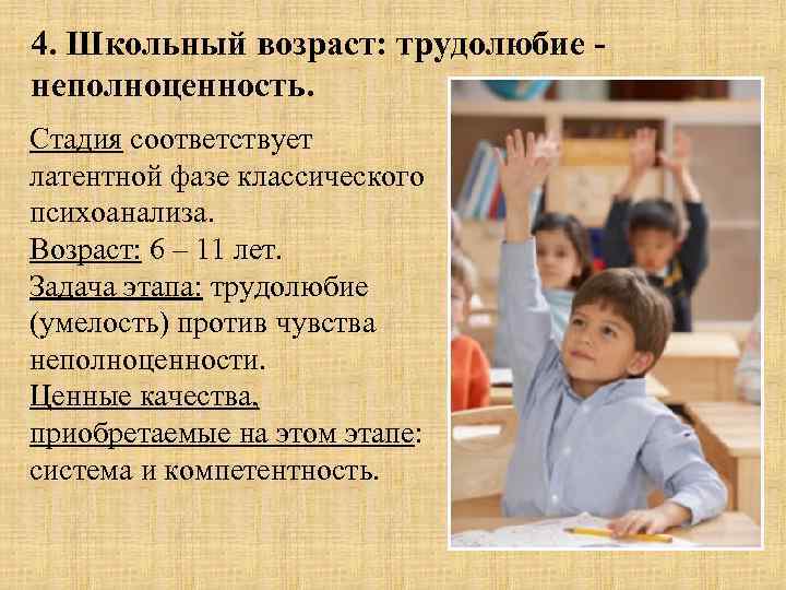 4. Школьный возраст: трудолюбие неполноценность. Стадия соответствует латентной фазе классического психоанализа. Возраст: 6 –