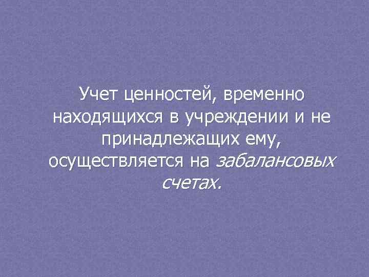 Учет ценностей, временно находящихся в учреждении и не принадлежащих ему, осуществляется на забалансовых счетах.
