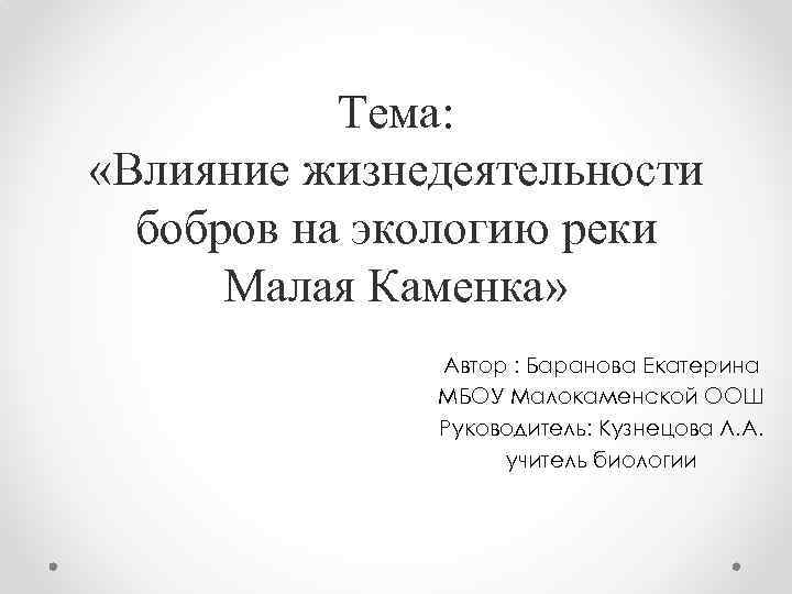 Тема: «Влияние жизнедеятельности бобров на экологию реки Малая Каменка» Автор : Баранова Екатерина МБОУ