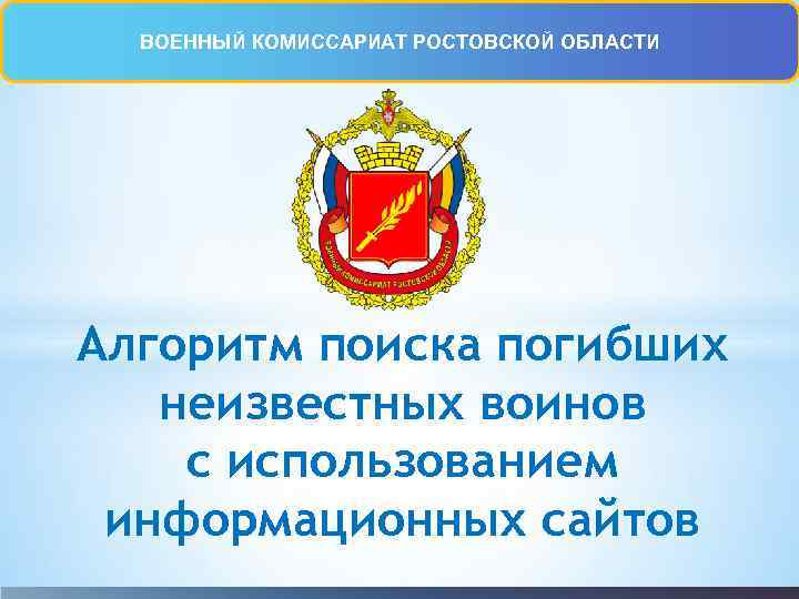 ВОЕННЫЙ КОМИССАРИАТ РОСТОВСКОЙ ОБЛАСТИ Алгоритм поиска погибших неизвестных воинов с использованием информационных сайтов 