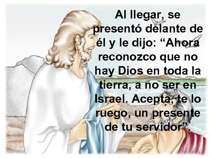 Al llegar, se presentó delante de él y le dijo: “Ahora reconozco que no