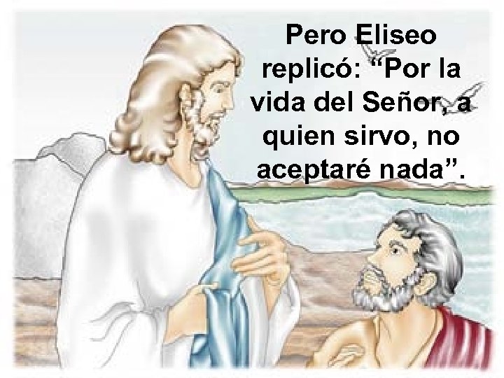 Pero Eliseo replicó: “Por la vida del Señor, a quien sirvo, no aceptaré nada”.