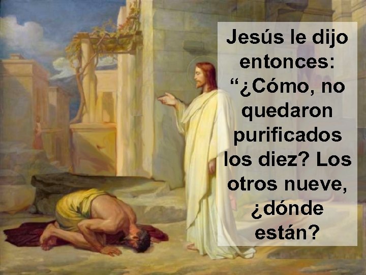 Jesús le dijo entonces: “¿Cómo, no quedaron purificados los diez? Los otros nueve, ¿dónde