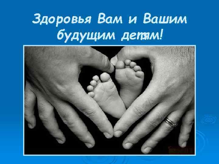 Здоровья Вам и Вашим будущим детям! 