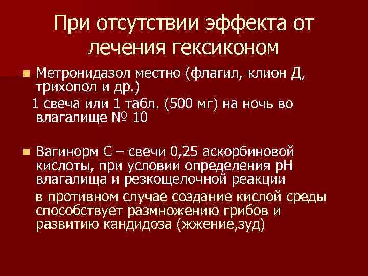 При отсутствии эффекта от лечения гексиконом Метронидазол местно (флагил, клион Д, трихопол и др.