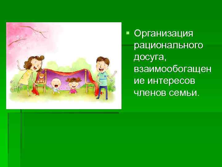 § Досуговая § Организация рационального досуга, взаимообогащен ие интересов членов семьи. 