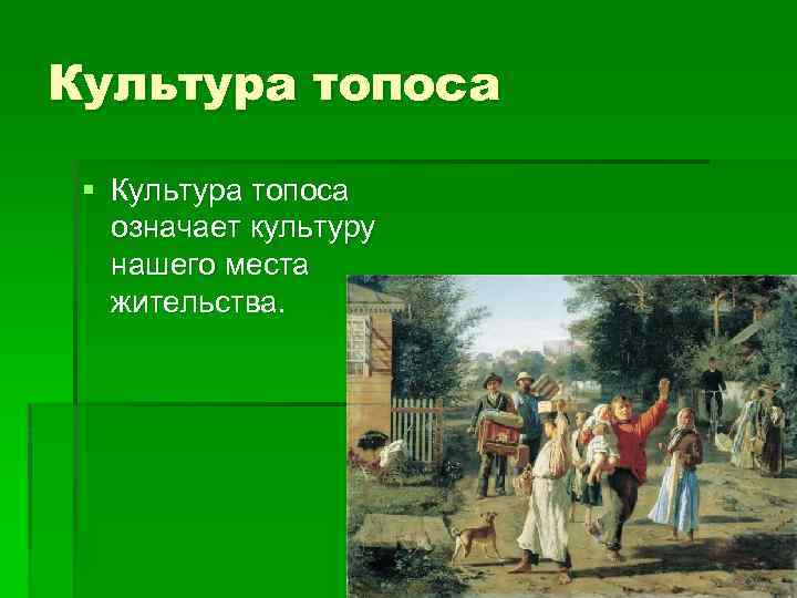 Культура топоса § Культура топоса означает культуру нашего места жительства. 