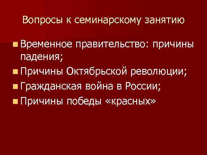Вопросы к семинарскому занятию n Временное правительство: причины падения; n Причины Октябрьской революции; n