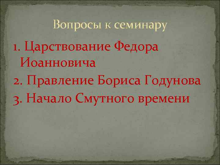 Вопросы к семинару 1. Царствование Федора Иоанновича 2. Правление Бориса Годунова 3. Начало Смутного