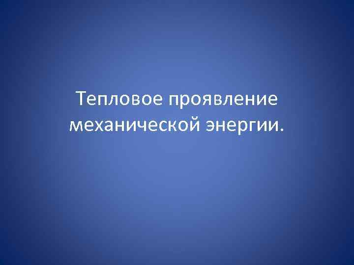 Тепловое проявление механической энергии. 