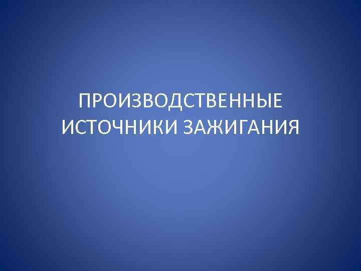ПРОИЗВОДСТВЕННЫЕ ИСТОЧНИКИ ЗАЖИГАНИЯ 