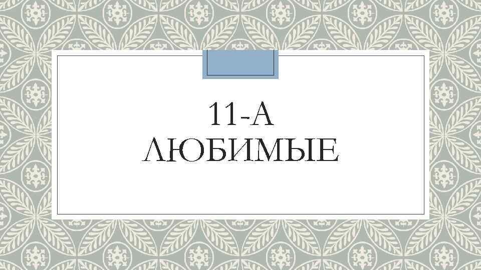 11 -А ЛЮБИМЫЕ 