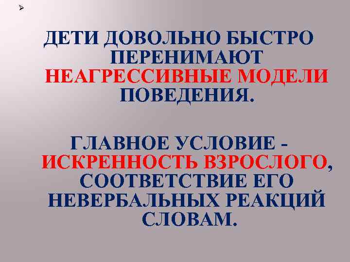 Ø ДЕТИ ДОВОЛЬНО БЫСТРО ПЕРЕНИМАЮТ НЕАГРЕССИВНЫЕ МОДЕЛИ ПОВЕДЕНИЯ. ГЛАВНОЕ УСЛОВИЕ ИСКРЕННОСТЬ ВЗРОСЛОГО, СООТВЕТСТВИЕ ЕГО