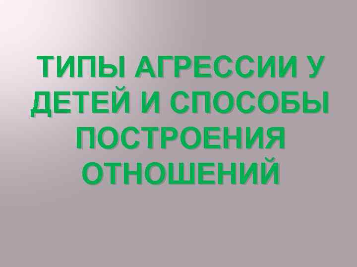 ТИПЫ АГРЕССИИ У ДЕТЕЙ И СПОСОБЫ ПОСТРОЕНИЯ ОТНОШЕНИЙ 