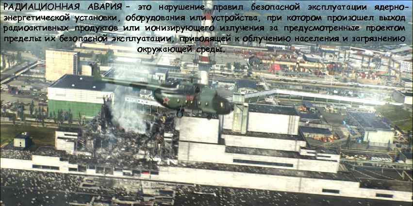 РАДИАЦИОННАЯ АВАРИЯ – это нарушение правил безопасной эксплуатации ядерноэнергетической установки, оборудования или устройства, при