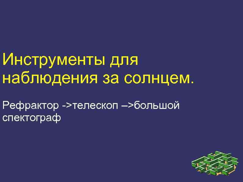 Инструменты для наблюдения за солнцем. Рефрактор ->телескоп –>большой спектограф 