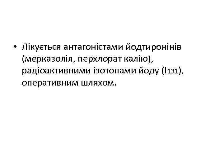  • Лікується антагоністами йодтиронінів (мерказоліл, перхлорат калію), радіоактивними ізотопами йоду (І131), оперативним шляхом.