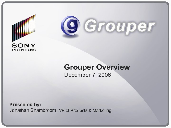 Grouper Overview December 7, 2006 Presented by: Jonathan Shambroom, VP of Products & Marketing