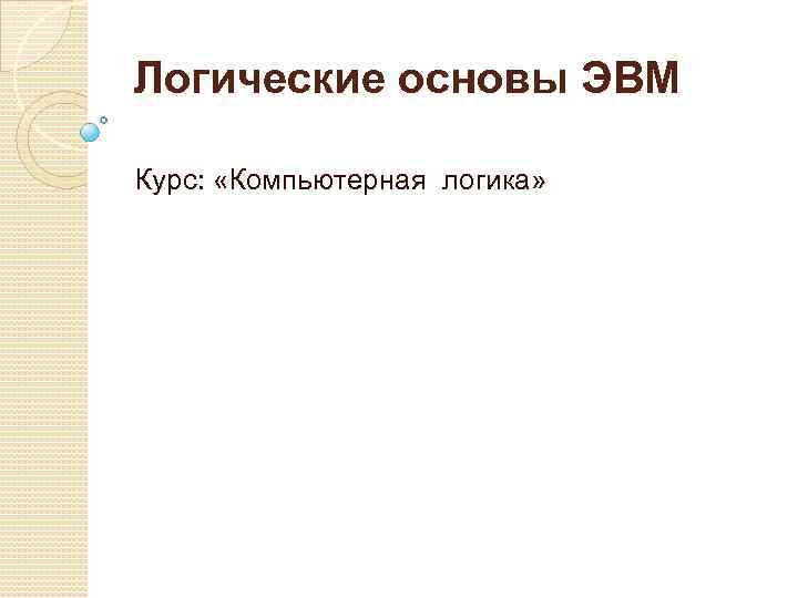 Логические основы ЭВМ Курс: «Компьютерная логика» 