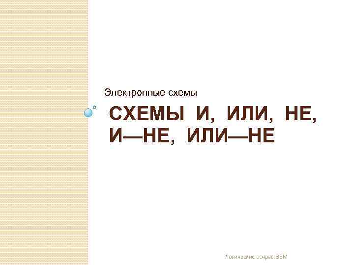 Электронные схемы СХЕМЫ И, ИЛИ, НЕ, И—НЕ, ИЛИ—НЕ Логические оснрвы ЭВМ 