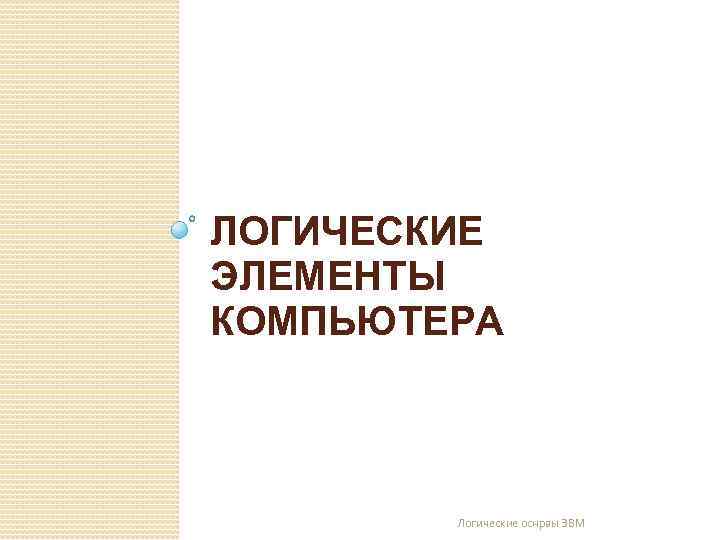 ЛОГИЧЕСКИЕ ЭЛЕМЕНТЫ КОМПЬЮТЕРА Логические оснрвы ЭВМ 