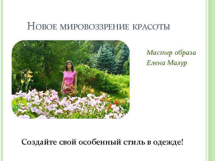 НОВОЕ МИРОВОЗЗРЕНИЕ КРАСОТЫ Мастер образа Елена Мазур Создайте свой особенный стиль в одежде! 