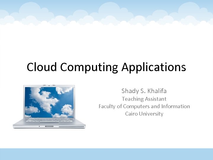 Cloud Computing Applications Shady S. Khalifa Teaching Assistant Faculty of Computers and Information Cairo