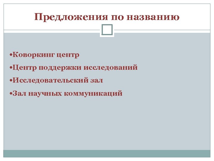 Предложения по названию Коворкинг центр Центр поддержки исследований Исследовательский зал Зал научных коммуникаций 