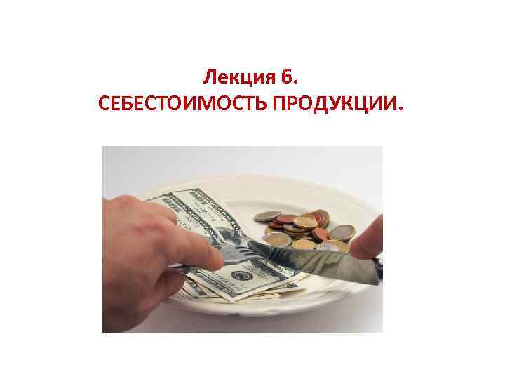 Лекция 6. СЕБЕСТОИМОСТЬ ПРОДУКЦИИ. 