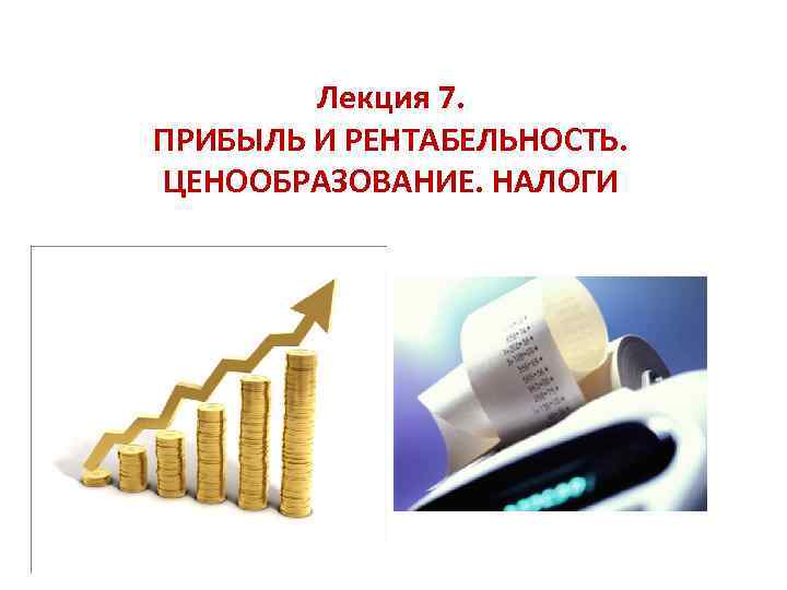 Лекция 7. ПРИБЫЛЬ И РЕНТАБЕЛЬНОСТЬ. ЦЕНООБРАЗОВАНИЕ. НАЛОГИ 