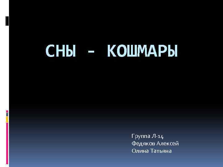 СНЫ - КОШМАРЫ Группа Л-14 Федяков Алексей Олина Татьяна 