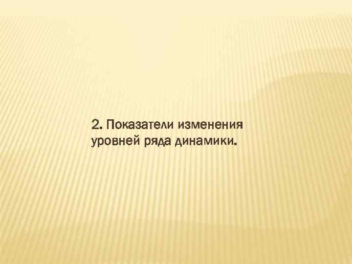 2. Показатели изменения уровней ряда динамики. 