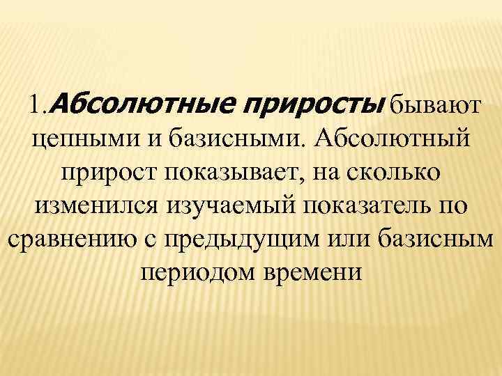  1. Абсолютные приросты бывают цепными и базисными. Абсолютный прирост показывает, на сколько изменился