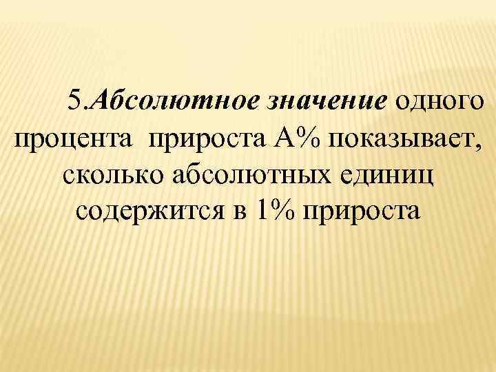  5. Абсолютное значение одного процента прироста А% показывает, сколько абсолютных единиц содержится в