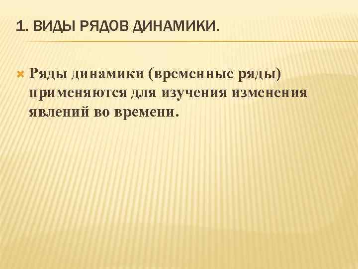 1. ВИДЫ РЯДОВ ДИНАМИКИ. Ряды динамики (временные ряды) применяются для изучения изменения явлений во