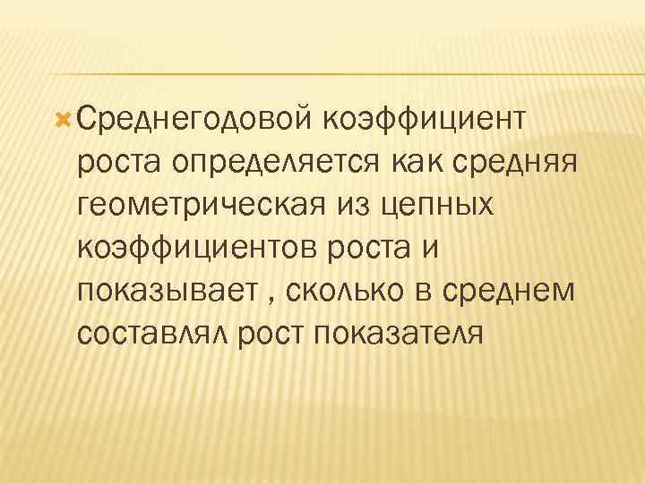  Среднегодовой коэффициент роста определяется как средняя геометрическая из цепных коэффициентов роста и показывает