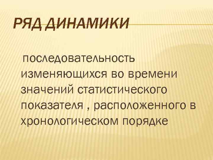 РЯД ДИНАМИКИ последовательность изменяющихся во времени значений статистического показателя , расположенного в хронологическом порядке