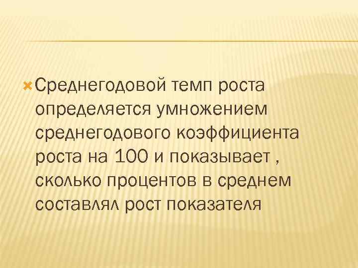  Среднегодовой темп роста определяется умножением среднегодового коэффициента роста на 100 и показывает ,