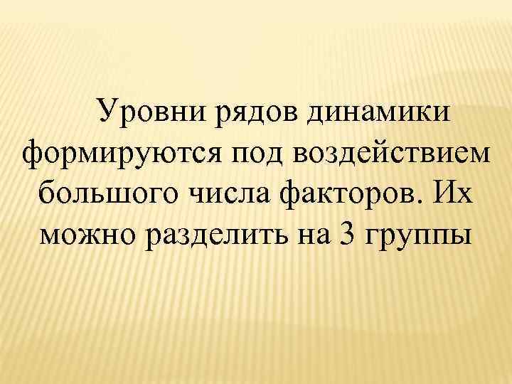  Уровни рядов динамики формируются под воздействием большого числа факторов. Их можно разделить на