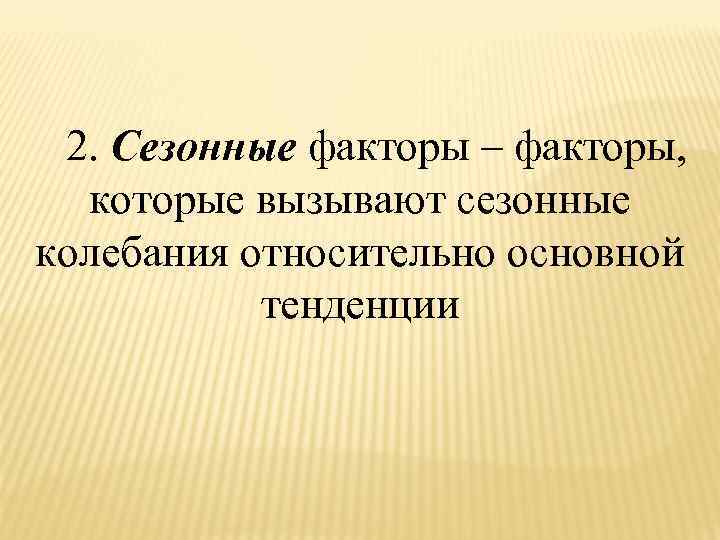  2. Сезонные факторы – факторы, которые вызывают сезонные колебания относительно основной тенденции 